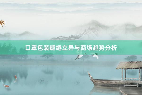 口罩包装缱绻立异与商场趋势分析