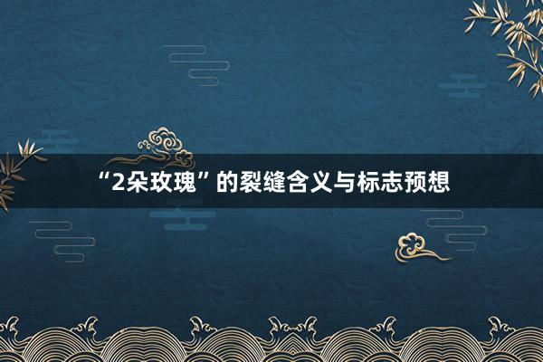 “2朵玫瑰”的裂缝含义与标志预想